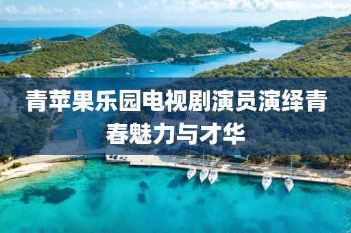青苹果乐园电视剧演员演绎青春魅力与才华