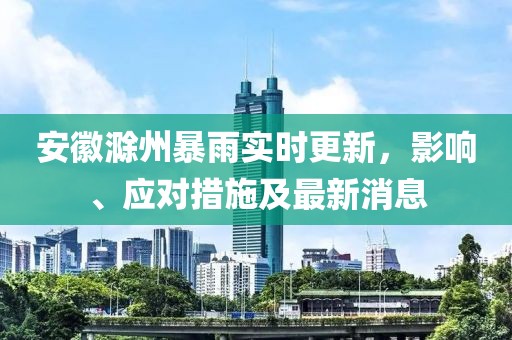 安徽滁州暴雨实时更新，影响、应对措施及最新消息