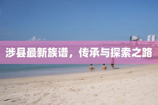 涉县最新族谱，传承与探索之路