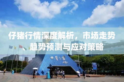 仔猪行情深度解析，市场走势、趋势预测与应对策略