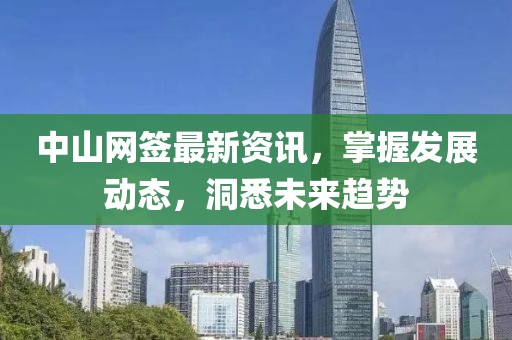 中山网签最新资讯，掌握发展动态，洞悉未来趋势