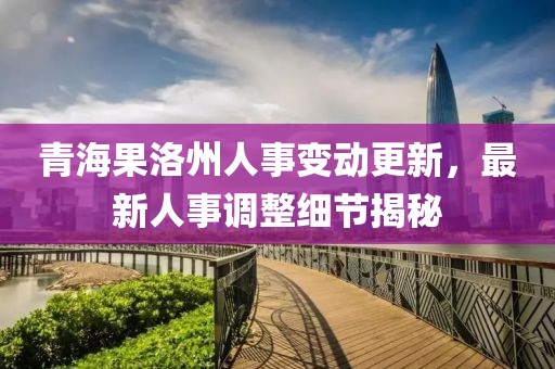 青海果洛州人事变动更新，最新人事调整细节揭秘