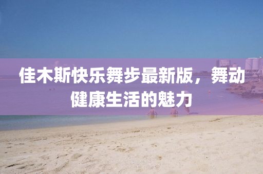 佳木斯快乐舞步最新版，舞动健康生活的魅力