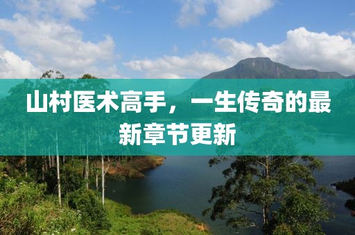 山村医术高手，一生传奇的最新章节更新
