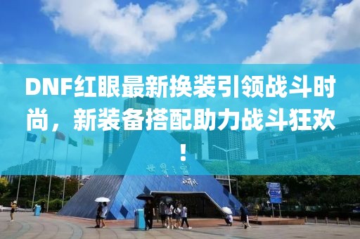 DNF红眼最新换装引领战斗时尚，新装备搭配助力战斗狂欢！