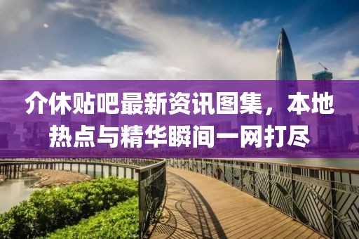 介休贴吧最新资讯图集，本地热点与精华瞬间一网打尽