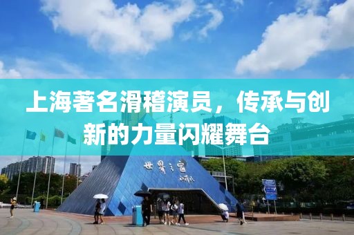 上海著名滑稽演员，传承与创新的力量闪耀舞台