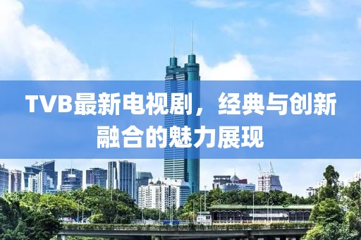 TVB最新电视剧，经典与创新融合的魅力展现