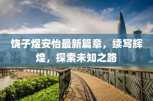 饶子煜安怡最新篇章，续写辉煌，探索未知之路
