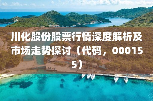 川化股份股票行情深度解析及市场走势探讨（代码，000155）