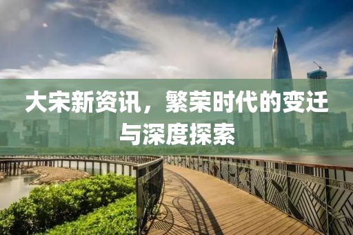 大宋新资讯，繁荣时代的变迁与深度探索