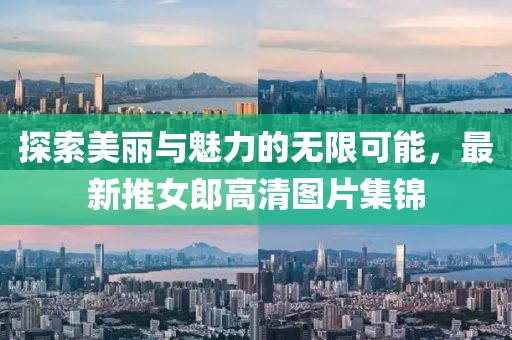探索美丽与魅力的无限可能，最新推女郎高清图片集锦