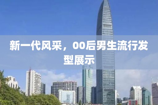 新一代风采，00后男生流行发型展示