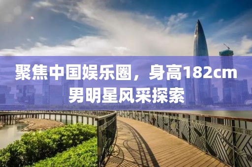 聚焦中国娱乐圈，身高182cm男明星风采探索
