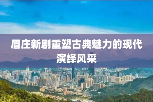 眉庄新剧重塑古典魅力的现代演绎风采