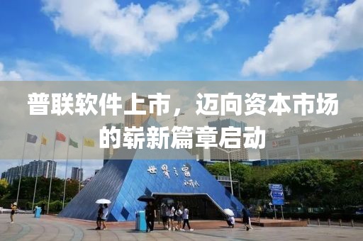 普联软件上市，迈向资本市场的崭新篇章启动