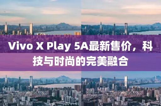 Vivo X Play 5A最新售价，科技与时尚的完美融合