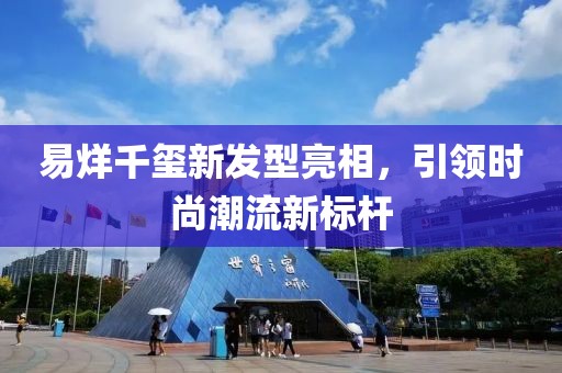 易烊千玺新发型亮相，引领时尚潮流新标杆