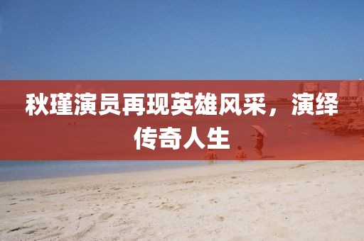 秋瑾演员再现英雄风采，演绎传奇人生