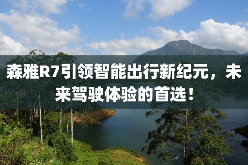 森雅R7引领智能出行新纪元，未来驾驶体验的首选！