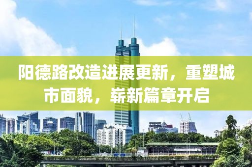 阳德路改造进展更新，重塑城市面貌，崭新篇章开启