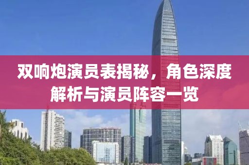 双响炮演员表揭秘，角色深度解析与演员阵容一览