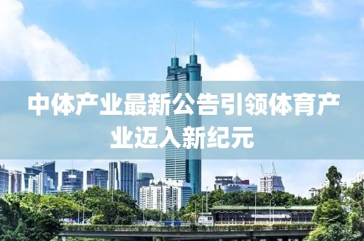 中体产业最新公告引领体育产业迈入新纪元