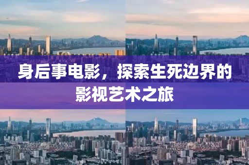 身后事电影，探索生死边界的影视艺术之旅