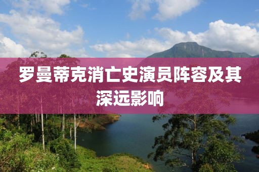 罗曼蒂克消亡史演员阵容及其深远影响