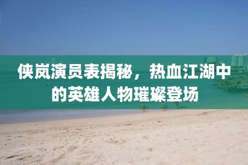 侠岚演员表揭秘，热血江湖中的英雄人物璀璨登场