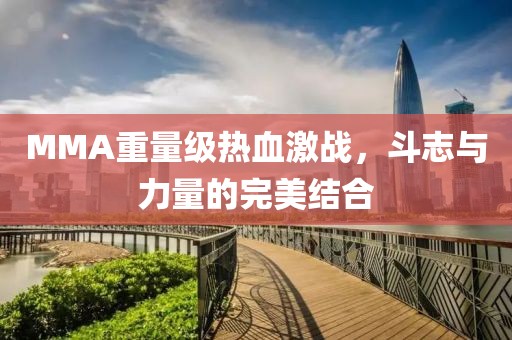 MMA重量级热血激战，斗志与力量的完美结合
