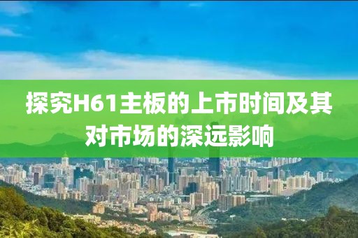 探究H61主板的上市时间及其对市场的深远影响