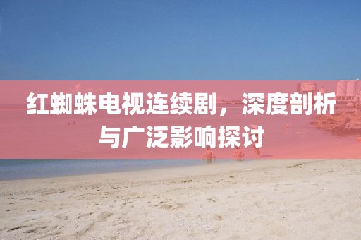 红蜘蛛电视连续剧，深度剖析与广泛影响探讨