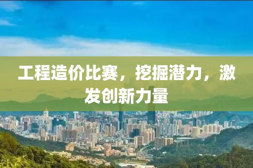 工程造价比赛，挖掘潜力，激发创新力量
