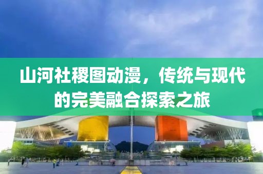 山河社稷图动漫，传统与现代的完美融合探索之旅