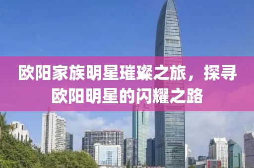 欧阳家族明星璀璨之旅，探寻欧阳明星的闪耀之路