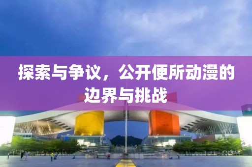 探索与争议，公开便所动漫的边界与挑战