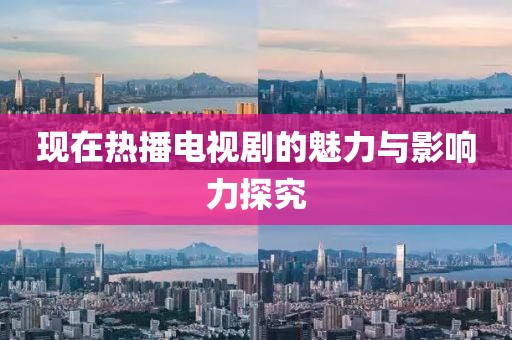 现在热播电视剧的魅力与影响力探究
