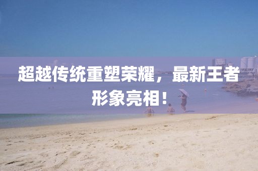 超越传统重塑荣耀，最新王者形象亮相！