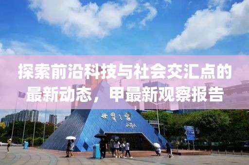 探索前沿科技与社会交汇点的最新动态，甲最新观察报告