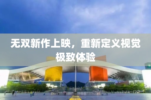 无双新作上映，重新定义视觉极致体验