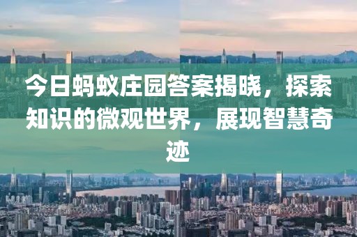 今日蚂蚁庄园答案揭晓，探索知识的微观世界，展现智慧奇迹