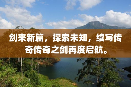 剑来新篇，探索未知，续写传奇传奇之剑再度启航。