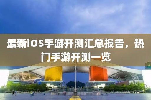 最新iOS手游开测汇总报告，热门手游开测一览