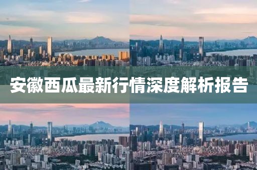 安徽西瓜最新行情深度解析报告