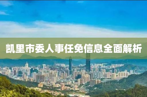 凯里市委人事任免信息全面解析