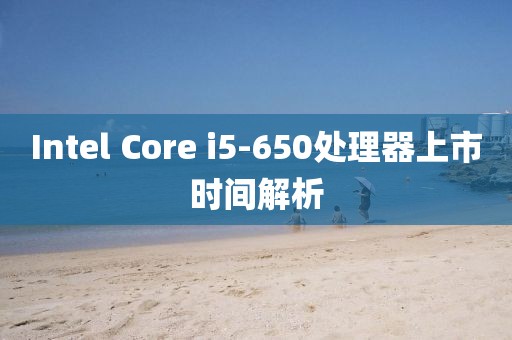 Intel Core i5-650处理器上市时间解析