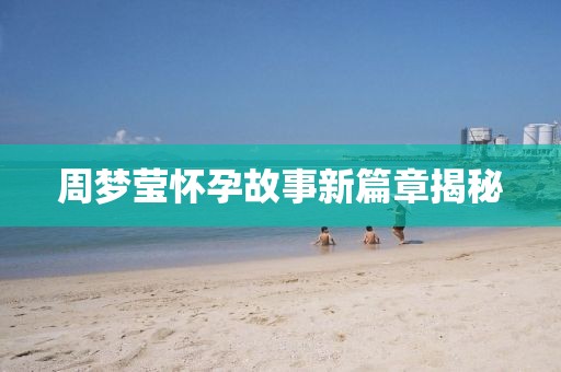 周梦莹怀孕故事新篇章揭秘
