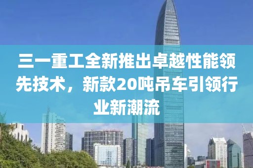 三一重工全新推出卓越性能领先技术，新款20吨吊车引领行业新潮流
