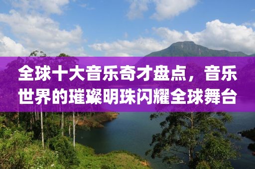 全球十大音乐奇才盘点，音乐世界的璀璨明珠闪耀全球舞台